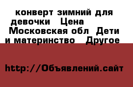 конверт зимний для девочки › Цена ­ 2 000 - Московская обл. Дети и материнство » Другое   